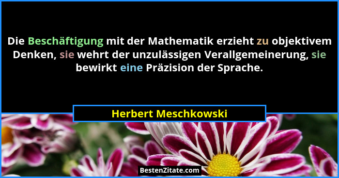 Die Beschäftigung mit der Mathematik erzieht zu objektivem Denken, sie wehrt der unzulässigen Verallgemeinerung, sie bewirkt ein... - Herbert Meschkowski