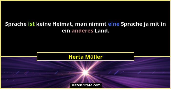 Sprache ist keine Heimat, man nimmt eine Sprache ja mit in ein anderes Land.... - Herta Müller