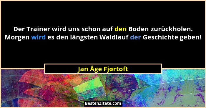 Der Trainer wird uns schon auf den Boden zurückholen. Morgen wird es den längsten Waldlauf der Geschichte geben!... - Jan Åge Fjørtoft