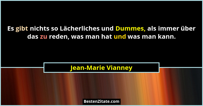 Es gibt nichts so Lächerliches und Dummes, als immer über das zu reden, was man hat und was man kann.... - Jean-Marie Vianney