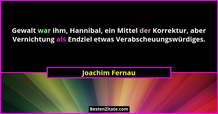 Gewalt war ihm, Hannibal, ein Mittel der Korrektur, aber Vernichtung als Endziel etwas Verabscheuungswürdiges.... - Joachim Fernau