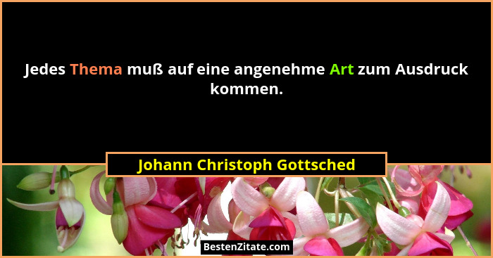 Jedes Thema muß auf eine angenehme Art zum Ausdruck kommen.... - Johann Christoph Gottsched