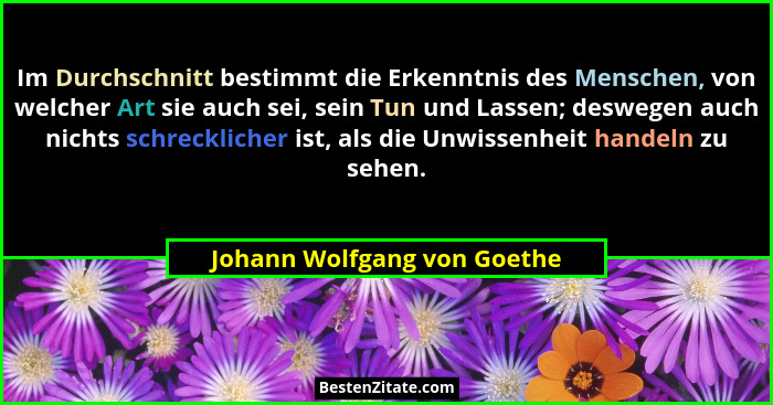 Im Durchschnitt bestimmt die Erkenntnis des Menschen, von welcher Art sie auch sei, sein Tun und Lassen; deswegen auch ni... - Johann Wolfgang von Goethe