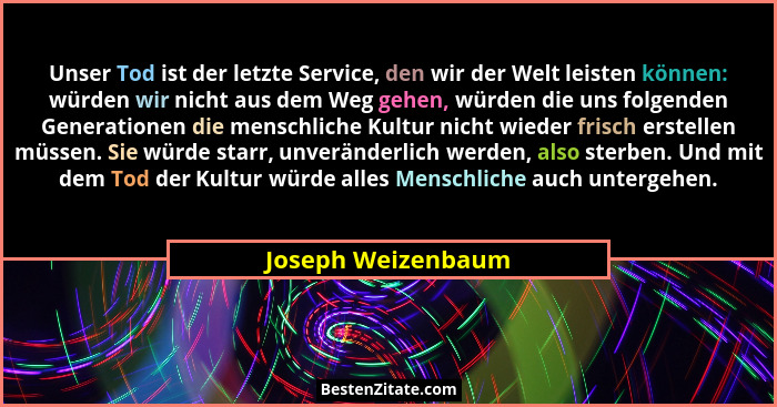 Unser Tod ist der letzte Service, den wir der Welt leisten können: würden wir nicht aus dem Weg gehen, würden die uns folgenden Ge... - Joseph Weizenbaum