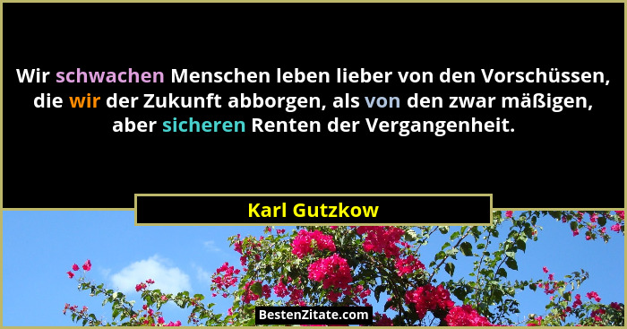 Wir schwachen Menschen leben lieber von den Vorschüssen, die wir der Zukunft abborgen, als von den zwar mäßigen, aber sicheren Renten d... - Karl Gutzkow