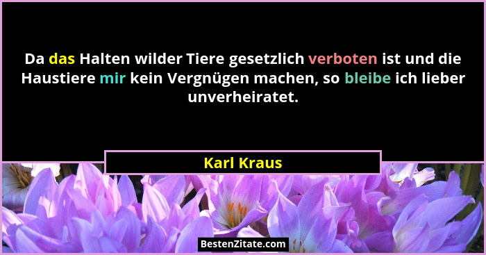 Da das Halten wilder Tiere gesetzlich verboten ist und die Haustiere mir kein Vergnügen machen, so bleibe ich lieber unverheiratet.... - Karl Kraus