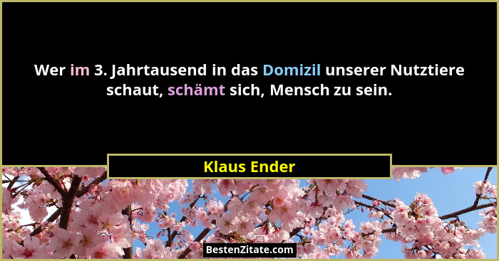Wer im 3. Jahrtausend in das Domizil unserer Nutztiere schaut, schämt sich, Mensch zu sein.... - Klaus Ender