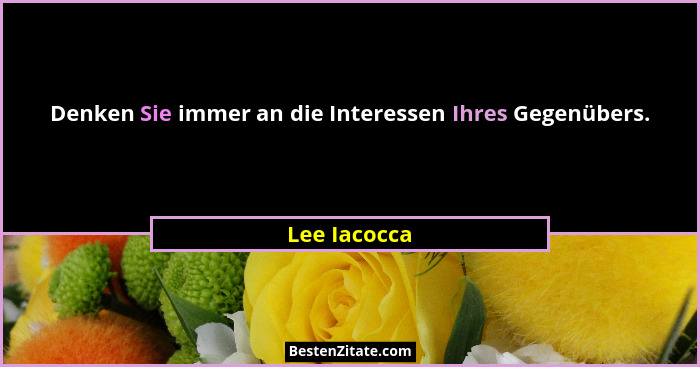 Denken Sie immer an die Interessen Ihres Gegenübers.... - Lee Iacocca