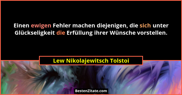 Einen ewigen Fehler machen diejenigen, die sich unter Glückseligkeit die Erfüllung ihrer Wünsche vorstellen.... - Lew Nikolajewitsch Tolstoi