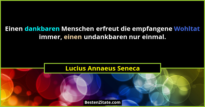Einen dankbaren Menschen erfreut die empfangene Wohltat immer, einen undankbaren nur einmal.... - Lucius Annaeus Seneca