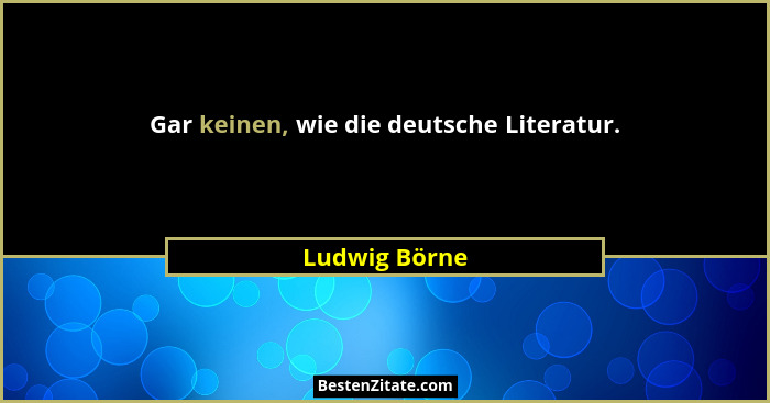 Gar keinen, wie die deutsche Literatur.... - Ludwig Börne