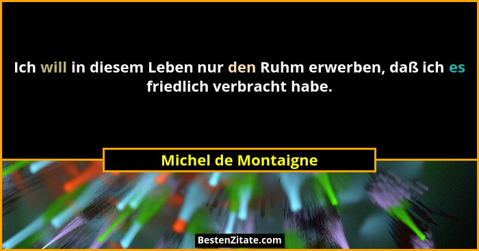 Ich will in diesem Leben nur den Ruhm erwerben, daß ich es friedlich verbracht habe.... - Michel de Montaigne