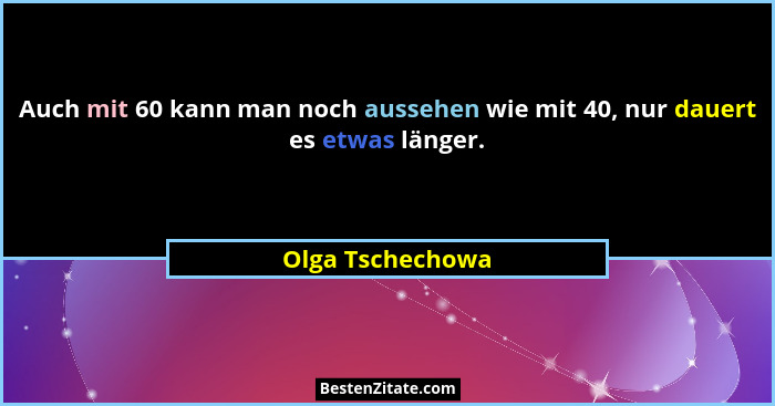 Auch mit 60 kann man noch aussehen wie mit 40, nur dauert es etwas länger.... - Olga Tschechowa