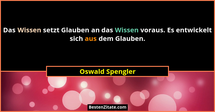Das Wissen setzt Glauben an das Wissen voraus. Es entwickelt sich aus dem Glauben.... - Oswald Spengler