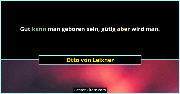 Gut kann man geboren sein, gütig aber wird man.... - Otto von Leixner