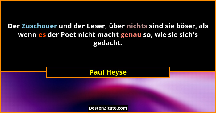 Der Zuschauer und der Leser, über nichts sind sie böser, als wenn es der Poet nicht macht genau so, wie sie sich's gedacht.... - Paul Heyse