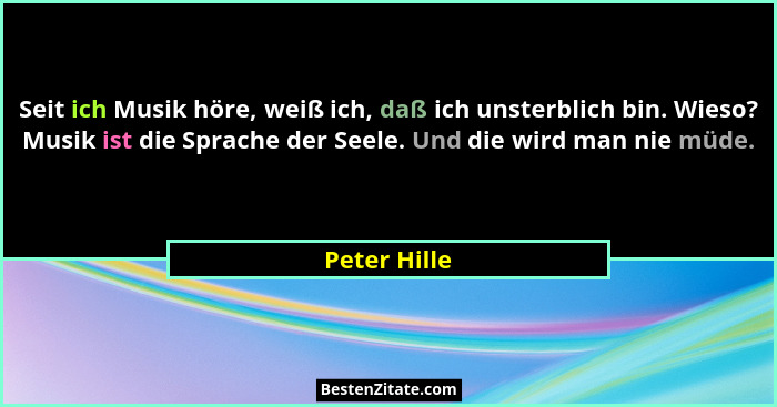 Seit ich Musik höre, weiß ich, daß ich unsterblich bin. Wieso? Musik ist die Sprache der Seele. Und die wird man nie müde.... - Peter Hille
