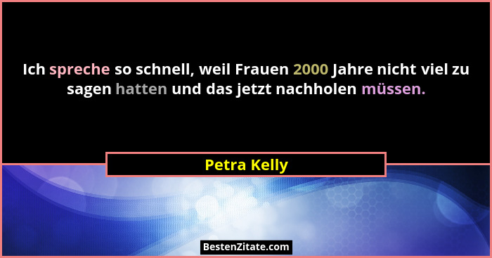 Ich spreche so schnell, weil Frauen 2000 Jahre nicht viel zu sagen hatten und das jetzt nachholen müssen.... - Petra Kelly