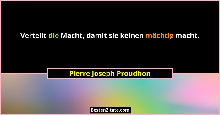 Verteilt die Macht, damit sie keinen mächtig macht.... - Pierre Joseph Proudhon