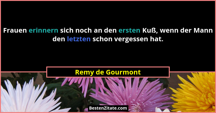Frauen erinnern sich noch an den ersten Kuß, wenn der Mann den letzten schon vergessen hat.... - Remy de Gourmont