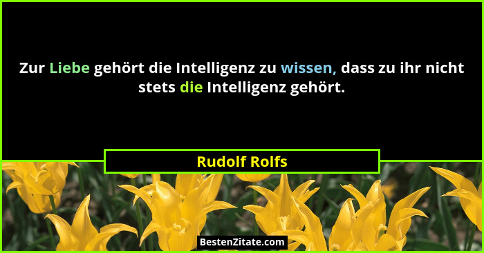 Zur Liebe gehört die Intelligenz zu wissen, dass zu ihr nicht stets die Intelligenz gehört.... - Rudolf Rolfs