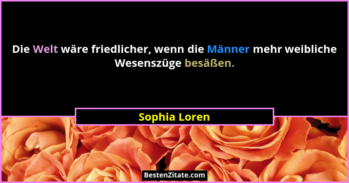 Die Welt wäre friedlicher, wenn die Männer mehr weibliche Wesenszüge besäßen.... - Sophia Loren