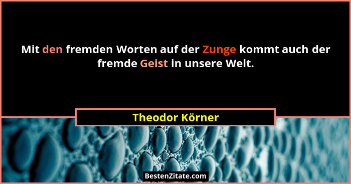 Mit den fremden Worten auf der Zunge kommt auch der fremde Geist in unsere Welt.... - Theodor Körner