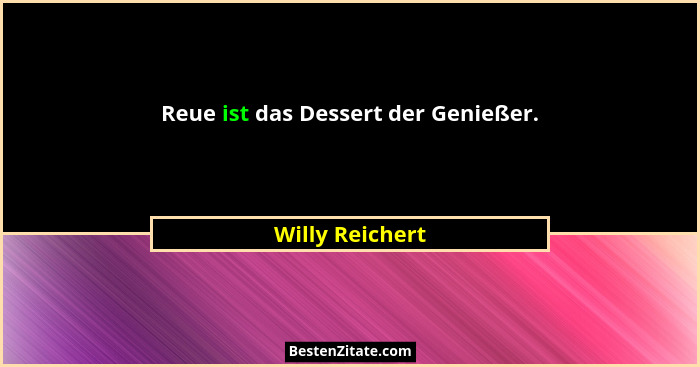 Reue ist das Dessert der Genießer.... - Willy Reichert