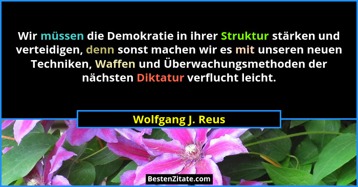 Wir müssen die Demokratie in ihrer Struktur stärken und verteidigen, denn sonst machen wir es mit unseren neuen Techniken, Waffen u... - Wolfgang J. Reus