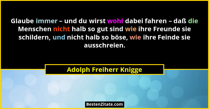 Glaube immer – und du wirst wohl dabei fahren – daß die Menschen nicht halb so gut sind wie ihre Freunde sie schildern, und n... - Adolph Freiherr Knigge