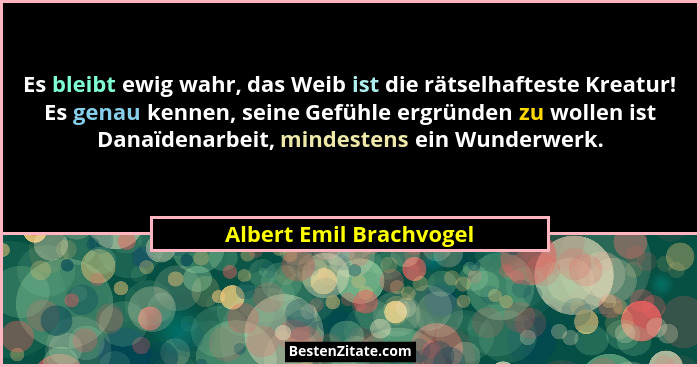 Es bleibt ewig wahr, das Weib ist die rätselhafteste Kreatur! Es genau kennen, seine Gefühle ergründen zu wollen ist Danaïden... - Albert Emil Brachvogel