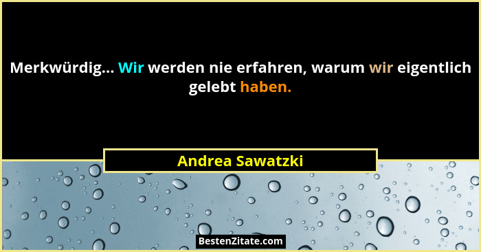 Merkwürdig... Wir werden nie erfahren, warum wir eigentlich gelebt haben.... - Andrea Sawatzki