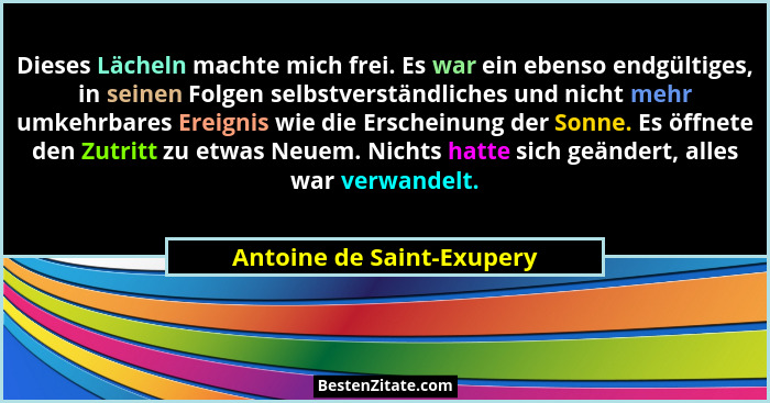 Dieses Lächeln machte mich frei. Es war ein ebenso endgültiges, in seinen Folgen selbstverständliches und nicht mehr umkehr... - Antoine de Saint-Exupery