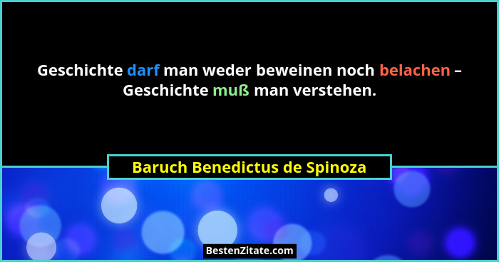 Geschichte darf man weder beweinen noch belachen – Geschichte muß man verstehen.... - Baruch Benedictus de Spinoza