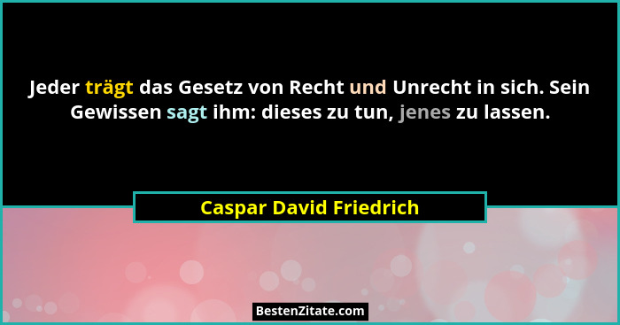 Jeder trägt das Gesetz von Recht und Unrecht in sich. Sein Gewissen sagt ihm: dieses zu tun, jenes zu lassen.... - Caspar David Friedrich