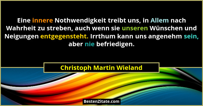 Eine innere Nothwendigkeit treibt uns, in Allem nach Wahrheit zu streben, auch wenn sie unseren Wünschen und Neigungen entg... - Christoph Martin Wieland