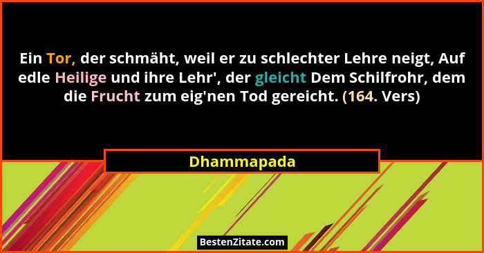 Ein Tor, der schmäht, weil er zu schlechter Lehre neigt, Auf edle Heilige und ihre Lehr', der gleicht Dem Schilfrohr, dem die Frucht... - Dhammapada