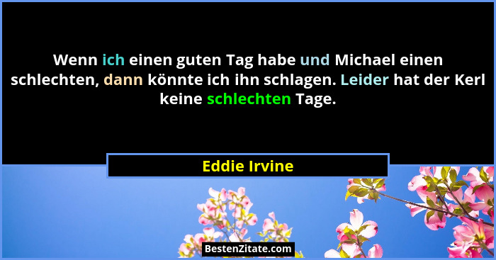 Wenn ich einen guten Tag habe und Michael einen schlechten, dann könnte ich ihn schlagen. Leider hat der Kerl keine schlechten Tage.... - Eddie Irvine