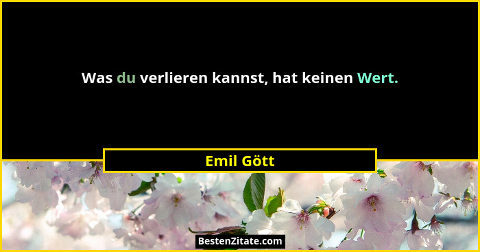 Was du verlieren kannst, hat keinen Wert.... - Emil Gött