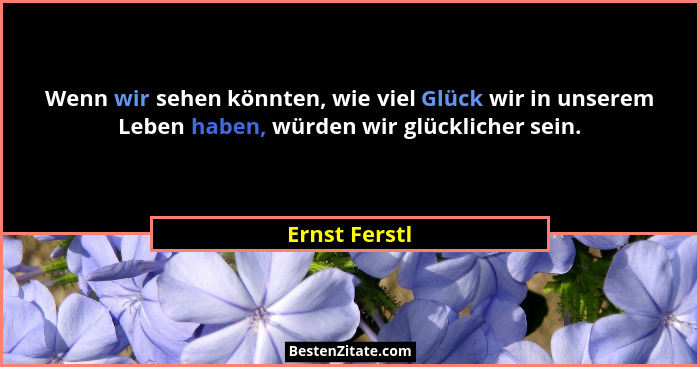 Wenn wir sehen könnten, wie viel Glück wir in unserem Leben haben, würden wir glücklicher sein.... - Ernst Ferstl