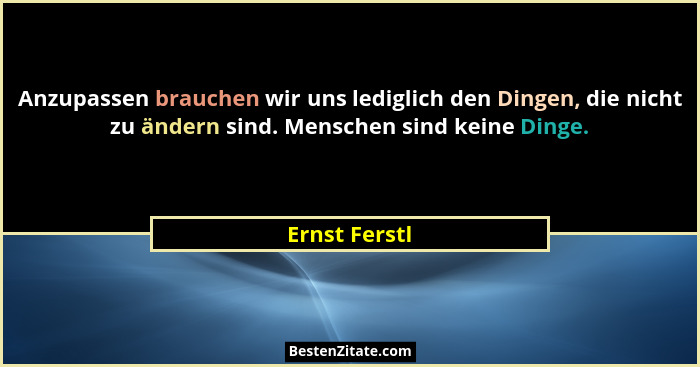 Anzupassen brauchen wir uns lediglich den Dingen, die nicht zu ändern sind. Menschen sind keine Dinge.... - Ernst Ferstl