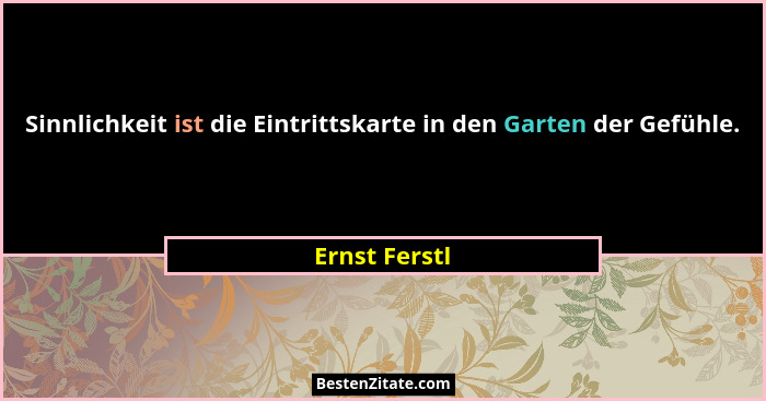 Sinnlichkeit ist die Eintrittskarte in den Garten der Gefühle.... - Ernst Ferstl