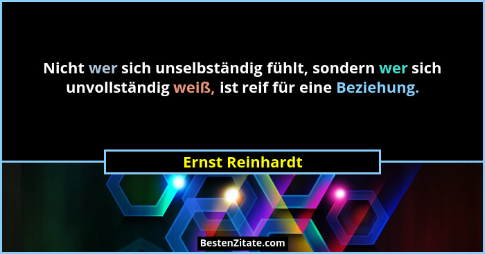 Nicht wer sich unselbständig fühlt, sondern wer sich unvollständig weiß, ist reif für eine Beziehung.... - Ernst Reinhardt