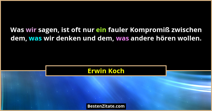 Was wir sagen, ist oft nur ein fauler Kompromiß zwischen dem, was wir denken und dem, was andere hören wollen.... - Erwin Koch