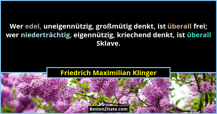 Wer edel, uneigennützig, großmütig denkt, ist überall frei; wer niederträchtig, eigennützig, kriechend denkt, ist übera... - Friedrich Maximilian Klinger