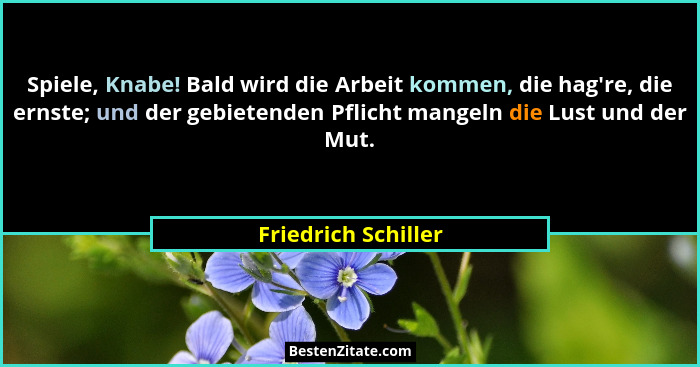Spiele, Knabe! Bald wird die Arbeit kommen, die hag're, die ernste; und der gebietenden Pflicht mangeln die Lust und der Mut.... - Friedrich Schiller