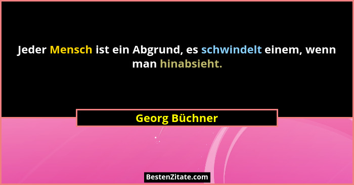 Jeder Mensch ist ein Abgrund, es schwindelt einem, wenn man hinabsieht.... - Georg Büchner