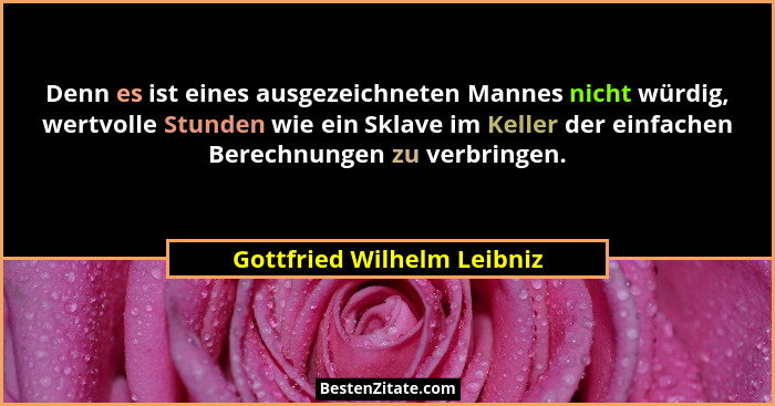 Denn es ist eines ausgezeichneten Mannes nicht würdig, wertvolle Stunden wie ein Sklave im Keller der einfachen Berechnung... - Gottfried Wilhelm Leibniz