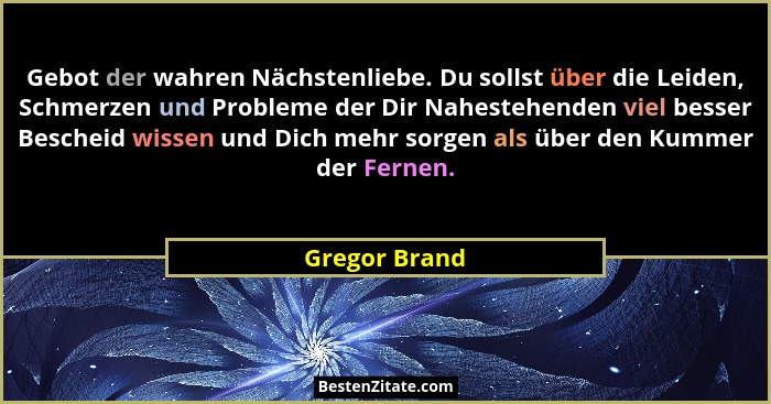 Gebot der wahren Nächstenliebe. Du sollst über die Leiden, Schmerzen und Probleme der Dir Nahestehenden viel besser Bescheid wissen und... - Gregor Brand