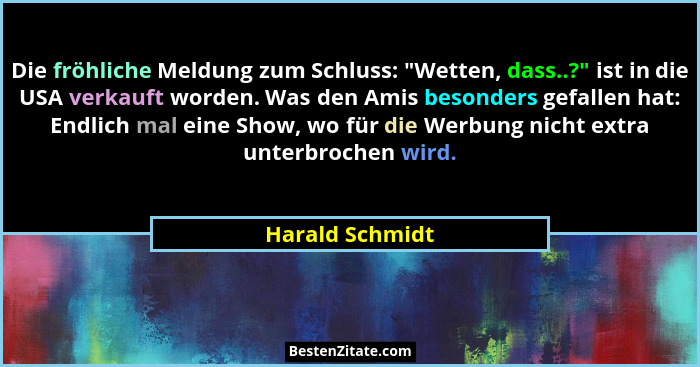 Die fröhliche Meldung zum Schluss: "Wetten, dass..?" ist in die USA verkauft worden. Was den Amis besonders gefallen hat: End... - Harald Schmidt